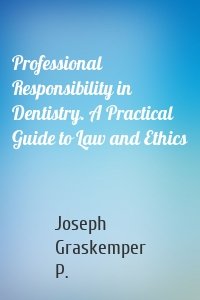 Professional Responsibility in Dentistry. A Practical Guide to Law and Ethics