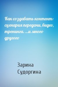 Как создавать контент: сценария передачи, видео, тренинга. …и много другого