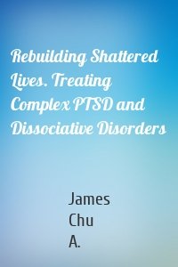 Rebuilding Shattered Lives. Treating Complex PTSD and Dissociative Disorders