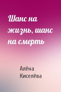 Алёна Киселёва - Шанс на жизнь, шанс на смерть