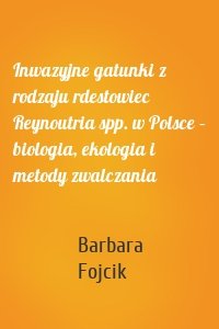 Inwazyjne gatunki z rodzaju rdestowiec Reynoutria spp. w Polsce – biologia, ekologia i metody zwalczania