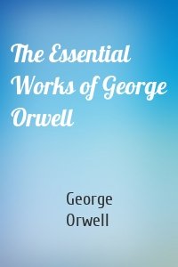 The Essential Works of George Orwell