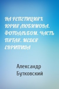 НА РЕПЕТИЦИЯХ ЮРИЯ ЛЮБИМОВА. ФОТОАЛЬБОМ. ЧАСТЬ ПЯТАЯ. МЕДЕЯ ЕВРИПИДА