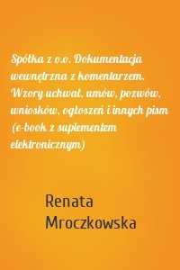 Spółka z o.o. Dokumentacja wewnętrzna z komentarzem. Wzory uchwał, umów, pozwów, wniosków, ogłoszeń i innych pism (e-book z suplementem elektronicznym)