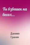 Даниил Александрович Гранин - Ты взвешен на весах...