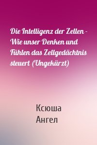 Die Intelligenz der Zellen - Wie unser Denken und Fühlen das Zellgedächtnis steuert (Ungekürzt)