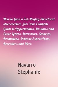 How to Land a Top-Paying Structural steel erectors Job: Your Complete Guide to Opportunities, Resumes and Cover Letters, Interviews, Salaries, Promotions, What to Expect From Recruiters and More