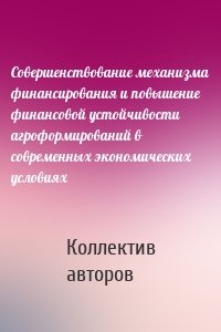 Совершенствование механизма финансирования и повышение финансовой устойчивости агроформирований в современных экономических условиях