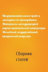 Предпринимательское право и методика его преподавания. Материалы международной научно-практической конференции Московской государственной юридической академии