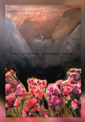 Обложка книги «Как сгорело маковое поле» — Сказки для взрослых