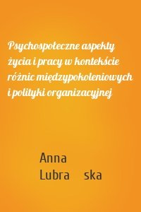 Psychospołeczne aspekty życia i pracy w kontekście różnic międzypokoleniowych i polityki organizacyjnej