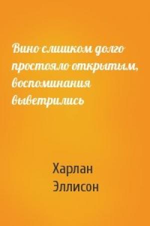 Обложка книги «Вино слишком долго простояло открытым, воспоминания выветрились» — Харлан Эллисон
