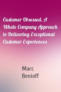 Customer Obsessed. A Whole Company Approach to Delivering Exceptional Customer Experiences