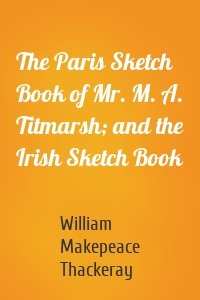 The Paris Sketch Book of Mr. M. A. Titmarsh; and the Irish Sketch Book