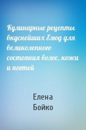 Обложка книги «Кулинарные рецепты вкуснейших блюд для великолепного состояния волос, кожи и ногтей» — Елена Бойко