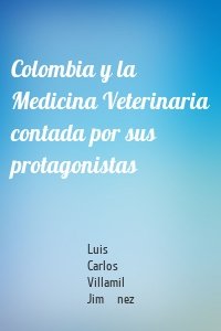 Colombia y la Medicina Veterinaria contada por sus protagonistas