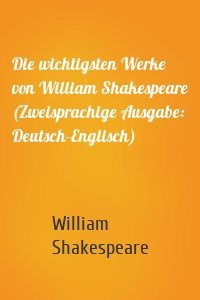 Die wichtigsten Werke von William Shakespeare (Zweisprachige Ausgabe: Deutsch-Englisch)