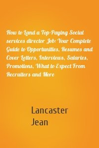 How to Land a Top-Paying Social services director Job: Your Complete Guide to Opportunities, Resumes and Cover Letters, Interviews, Salaries, Promotions, What to Expect From Recruiters and More