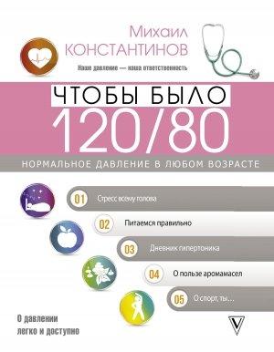 Обложка книги «Чтобы было 120/80. Нормальное давление в любом возрасте!» — Михаил Константинов