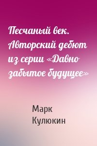 Песчаный век. Авторский дебют из серии «Давно забытое будущее»