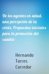 De los agentes en salud, una percepción de la crisis. Propuestas iniciales para la promoción del cambio