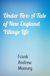 Under Fire: A Tale of New England Village Life