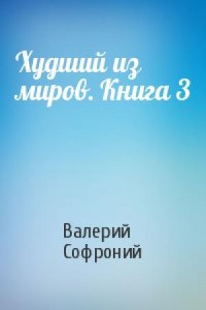 Обложка книги «Худший из миров. Книга 3» — Валерий Софроний
