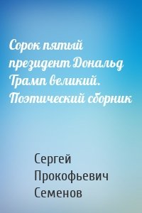 Cорок пятый президент Дональд Трамп великий. Поэтический сборник