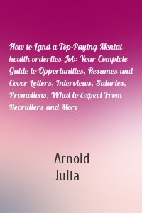 How to Land a Top-Paying Mental health orderlies Job: Your Complete Guide to Opportunities, Resumes and Cover Letters, Interviews, Salaries, Promotions, What to Expect From Recruiters and More