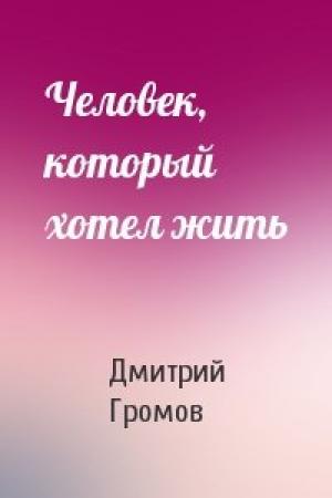 Обложка книги «Человек, который хотел жить» — Дмитрий Громов