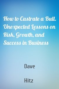 How to Castrate a Bull. Unexpected Lessons on Risk, Growth, and Success in Business