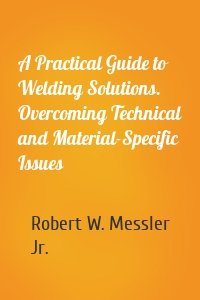 A Practical Guide to Welding Solutions. Overcoming Technical and Material-Specific Issues