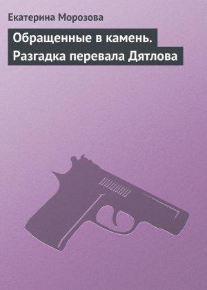 Обложка книги «Обращенные в камень. Разгадка перевала Дятлова» — Екатерина Морозова