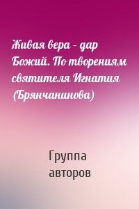 Живая вера – дар Божий. По творениям святителя Игнатия (Брянчанинова)