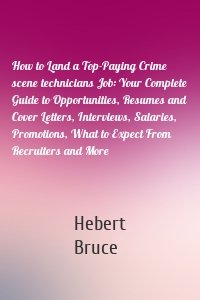 How to Land a Top-Paying Crime scene technicians Job: Your Complete Guide to Opportunities, Resumes and Cover Letters, Interviews, Salaries, Promotions, What to Expect From Recruiters and More