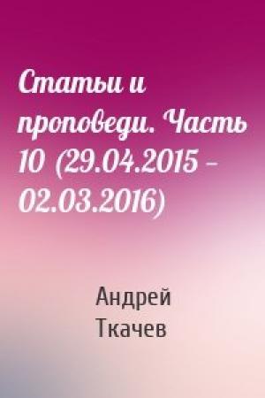 Обложка книги «Статьи и проповеди. Часть 10 (29.04.2015 — 02.03.2016)» — Андрей Ткачев