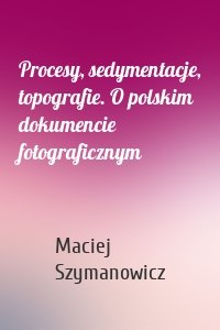 Procesy, sedymentacje, topografie. O polskim dokumencie fotograficznym