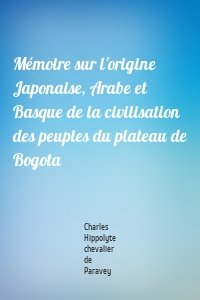 Mémoire sur l'origine Japonaise, Arabe et Basque de la civilisation des peuples du plateau de Bogota