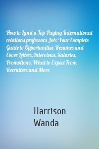 How to Land a Top-Paying International relations professors Job: Your Complete Guide to Opportunities, Resumes and Cover Letters, Interviews, Salaries, Promotions, What to Expect From Recruiters and More