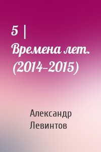 5 | Времена лет. (2014—2015)