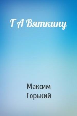 Обложка книги «Г А Вяткину» — Максим Горький