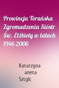 Prowincja Toruńska Zgromadzenia Sióstr Św. Elżbiety w latach 1946-2006