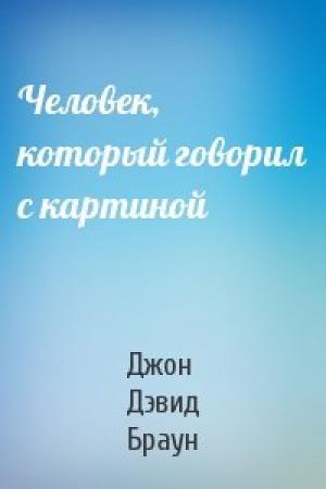 Обложка книги «Человек, который говорил с картиной» — Джон Дэвид Браун