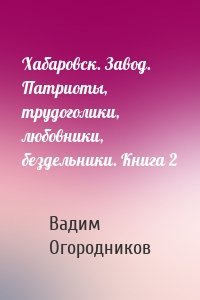 Хабаровск. Завод. Патриоты, трудоголики, любовники, бездельники. Книга 2