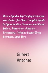 How to Land a Top-Paying Corporate secretaries Job: Your Complete Guide to Opportunities, Resumes and Cover Letters, Interviews, Salaries, Promotions, What to Expect From Recruiters and More