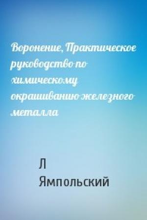 Обложка книги «Воронение, Практическое руководство по химическому окрашиванию железного металла» — Л Ямпольский