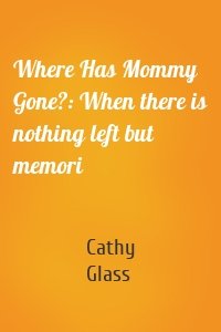 Where Has Mommy Gone?: When there is nothing left but memori
