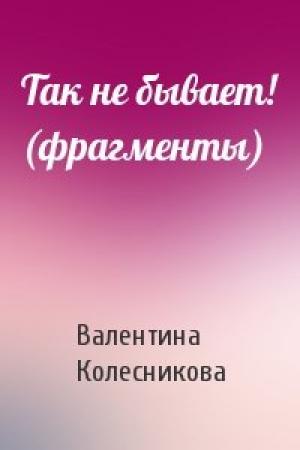 Обложка книги «Так не бывает! (фрагменты)» — Валентина Колесникова