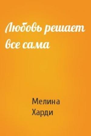 Обложка книги «Любовь решает все сама» — Мелина Харди
