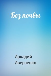 Аркадий Аверченко - Без почвы